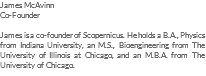 James McAvinn Co-Founder James is a co-founder of Scopernicus. He holds a B.A., Physics from Indiana University, an M.S., Bioengineering from The University of Illinois at Chicago, and an M.B.A. from The University of Chicago.